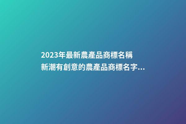2023年最新農產品商標名稱 新潮有創意的農產品商標名字,起名之家-第1張-商標起名-玄機派